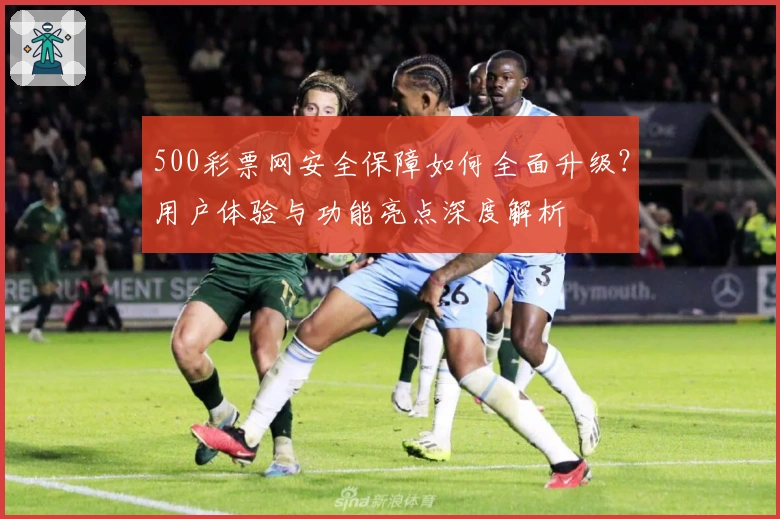 500彩票网安全保障如何全面升级？用户体验与功能亮点深度解析