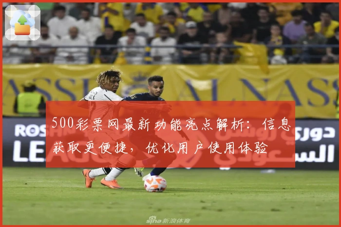 500彩票网最新功能亮点解析：信息获取更便捷，优化用户使用体验
