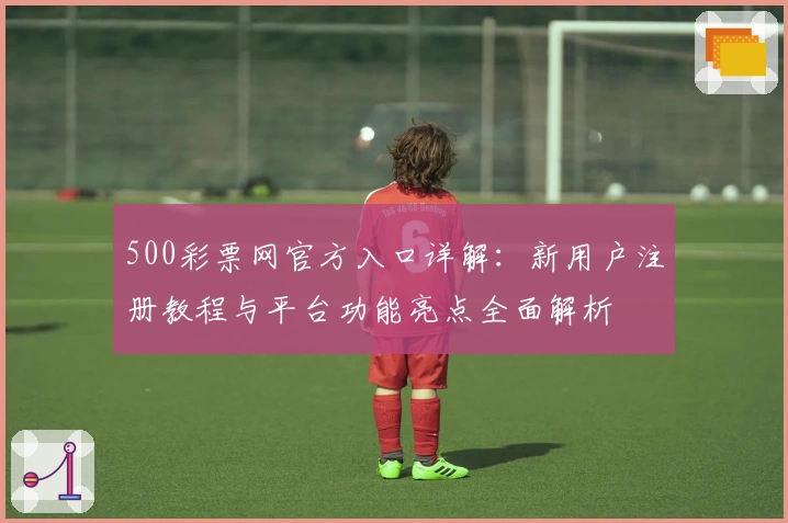 500彩票网官方入口详解：新用户注册教程与平台功能亮点全面解析