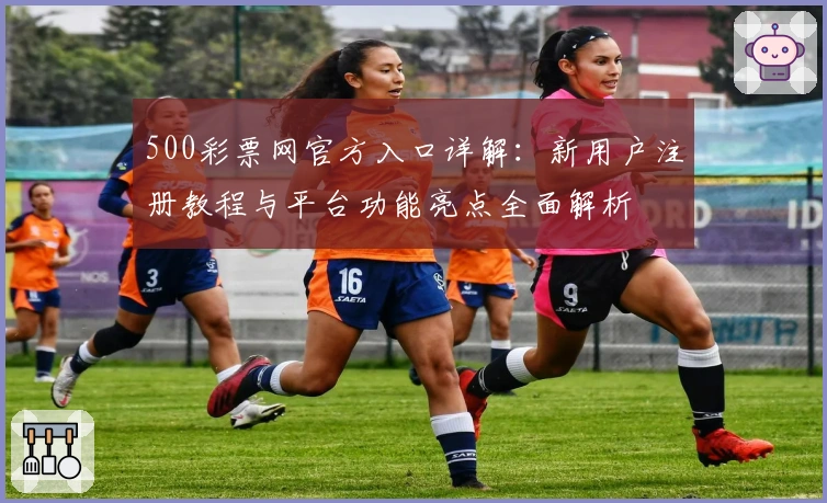 500彩票网官方入口详解:新用户注册教程与平台功能亮点全面解析