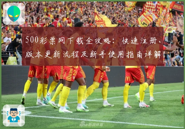 500彩票网下载全攻略：快速注册、版本更新流程及新手使用指南详解