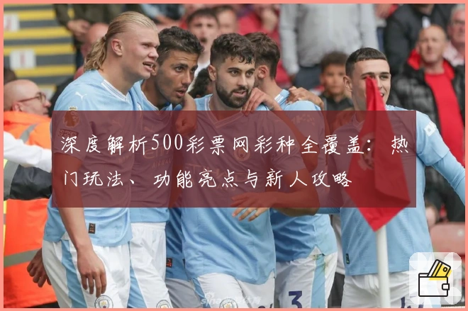 深度解析500彩票网彩种全覆盖：热门玩法、功能亮点与新人攻略