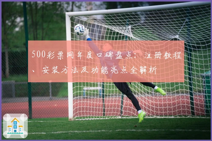500彩票网年度口碑盘点：注册教程、安装方法及功能亮点全解析