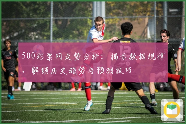 500彩票网走势分析：揭示数据规律，解锁历史趋势与预测技巧
