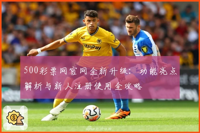 500彩票网官网全新升级：功能亮点解析与新人注册使用全攻略