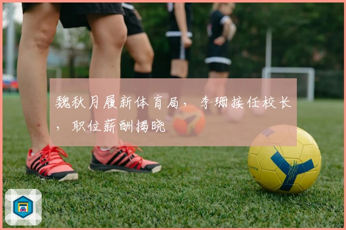 魏秋月履新体育局，李珊接任校长，职位薪酬揭晓