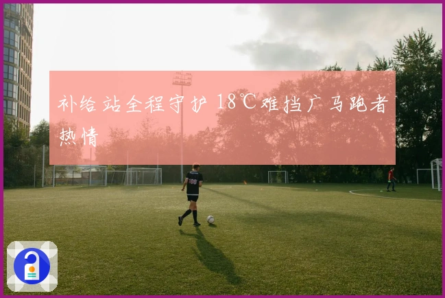 补给站全程守护 18℃难挡广马跑者热情