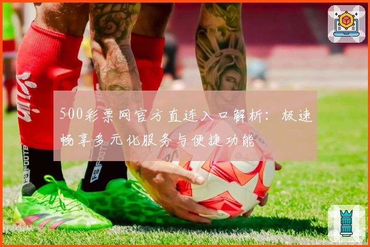 500彩票网官方直连入口解析：极速畅享多元化服务与便捷功能