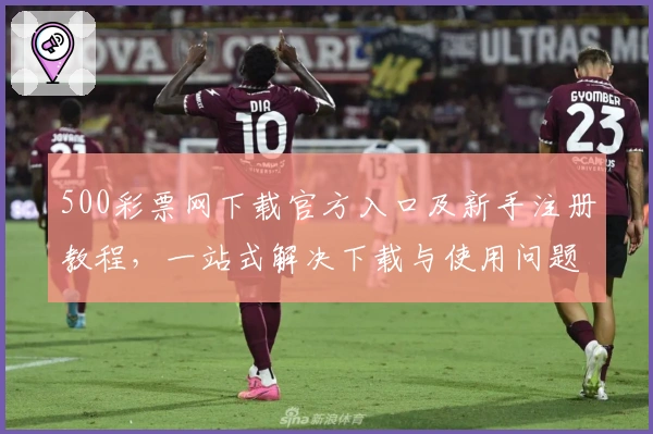 500彩票网下载官方入口及新手注册教程，一站式解决下载与使用问题