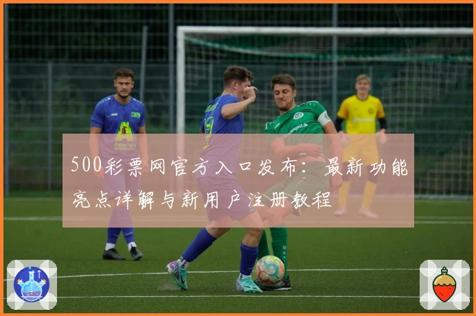 500彩票网官方入口发布:最新功能亮点详解与新用户注册教程