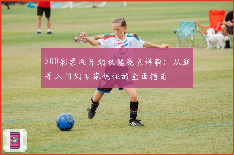 500彩票网计划功能亮点详解:从新手入门到专家优化的全面指南