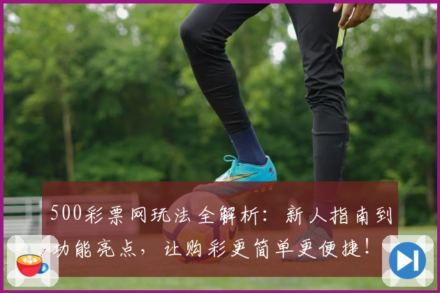 500彩票网玩法全解析：新人指南到功能亮点，让购彩更简单更便捷！