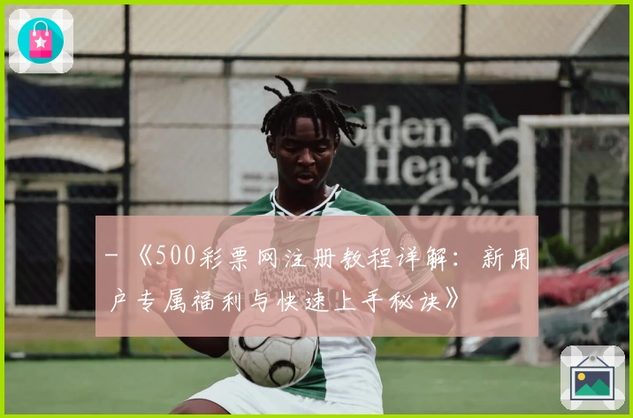 - 《500彩票网注册教程详解：新用户专属福利与快速上手秘诀》