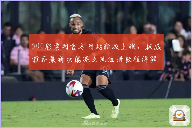 500彩票网官方网站新版上线，权威推荐最新功能亮点及注册教程详解