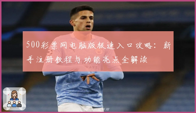 500彩票网电脑版极速入口攻略:新手注册教程与功能亮点全解读