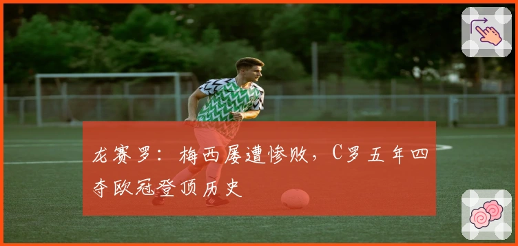 龙赛罗：梅西屡遭惨败，C罗五年四夺欧冠登顶历史