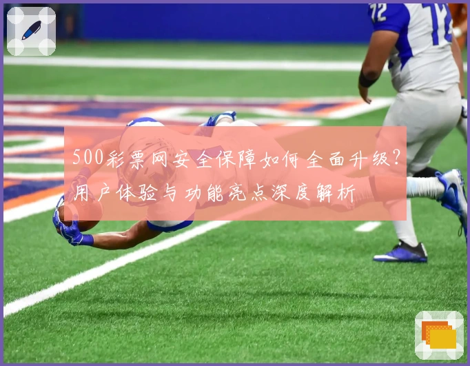 500彩票网安全保障如何全面升级?用户体验与功能亮点深度解析