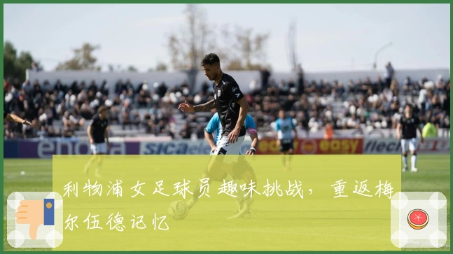 利物浦女足球员趣味挑战，重返梅尔伍德记忆