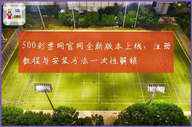 500彩票网官网全新版本上线，注册教程与安装方法一次性解锁