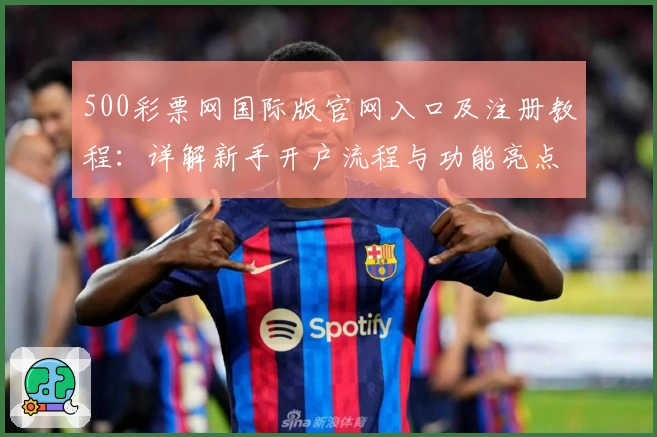 500彩票网国际版官网入口及注册教程：详解新手开户流程与功能亮点