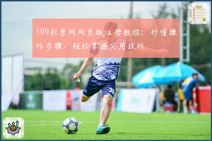 500彩票网网页版注册教程：秒懂操作步骤，轻松掌握实用技巧