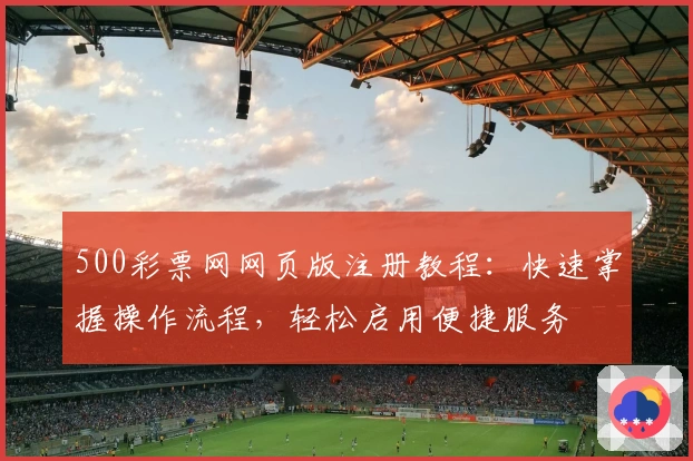 500彩票网网页版注册教程：快速掌握操作流程，轻松启用便捷服务