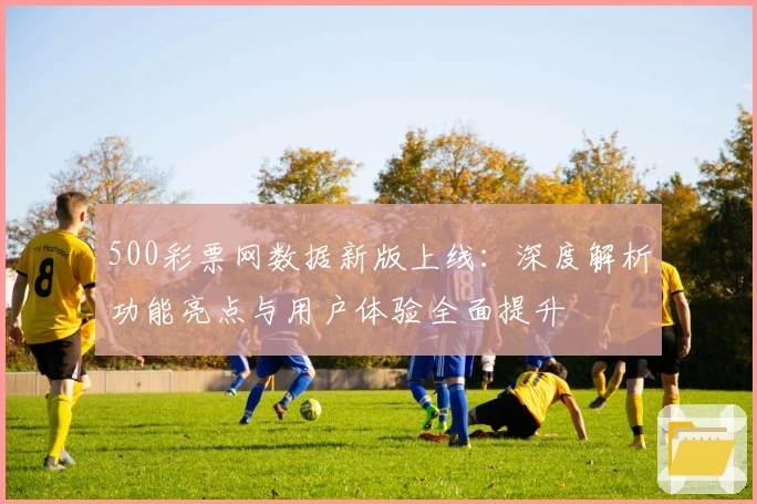 500彩票网数据新版上线：深度解析功能亮点与用户体验全面提升