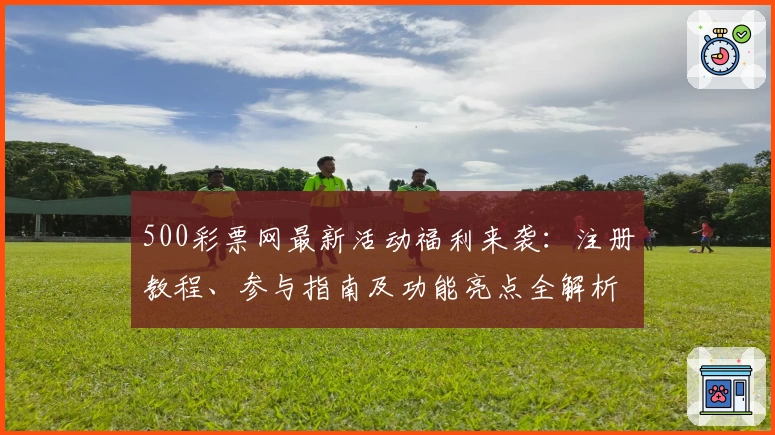500彩票网最新活动福利来袭：注册教程、参与指南及功能亮点全解析