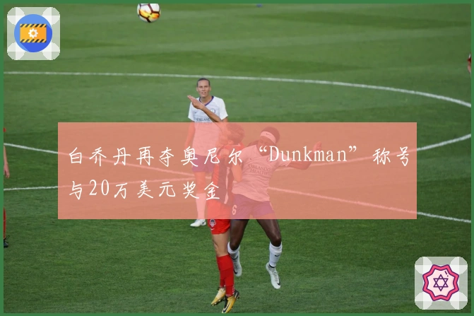 白乔丹再夺奥尼尔“Dunkman”称号与20万美元奖金