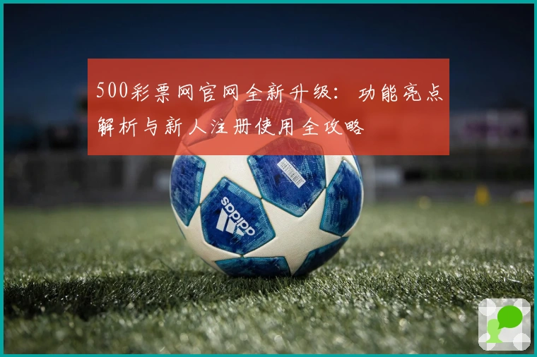500彩票网官网全新升级：功能亮点解析与新人注册使用全攻略