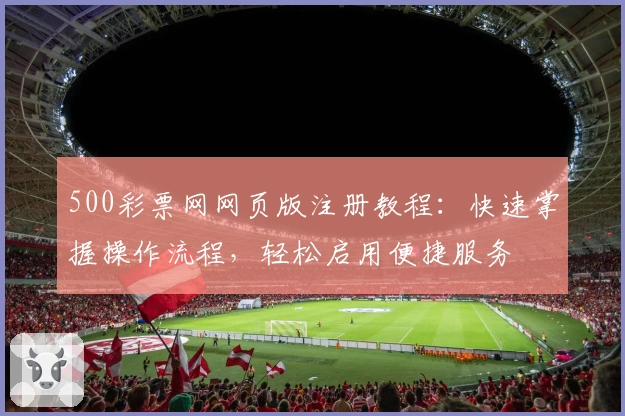 500彩票网网页版注册教程：快速掌握操作流程，轻松启用便捷服务