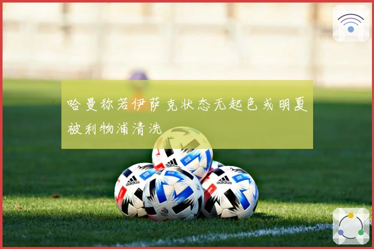 哈曼称若伊萨克状态无起色或明夏被利物浦清洗