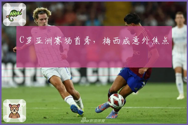 C罗亚洲赛场首秀，梅西成意外焦点