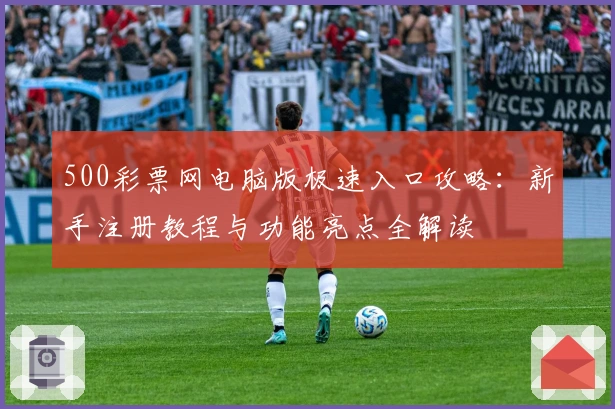 500彩票网电脑版极速入口攻略：新手注册教程与功能亮点全解读