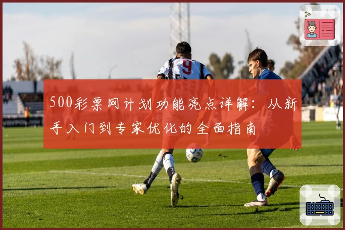 500彩票网计划功能亮点详解：从新手入门到专家优化的全面指南