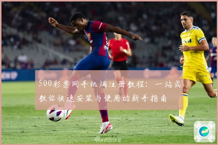 500彩票网手机端注册教程：一站式教你快速安装与使用的新手指南