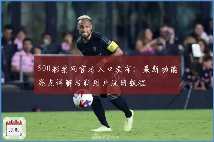500彩票网官方入口发布：最新功能亮点详解与新用户注册教程