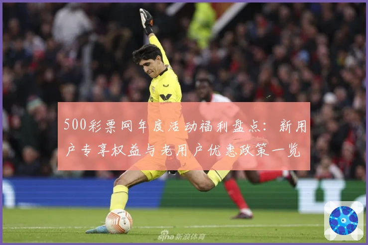 500彩票网年度活动福利盘点：新用户专享权益与老用户优惠政策一览
