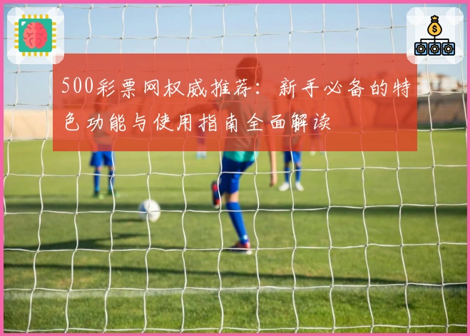 500彩票网权威推荐：新手必备的特色功能与使用指南全面解读