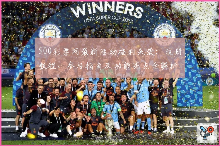 500彩票网最新活动福利来袭：注册教程、参与指南及功能亮点全解析