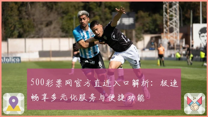 500彩票网官方直连入口解析：极速畅享多元化服务与便捷功能