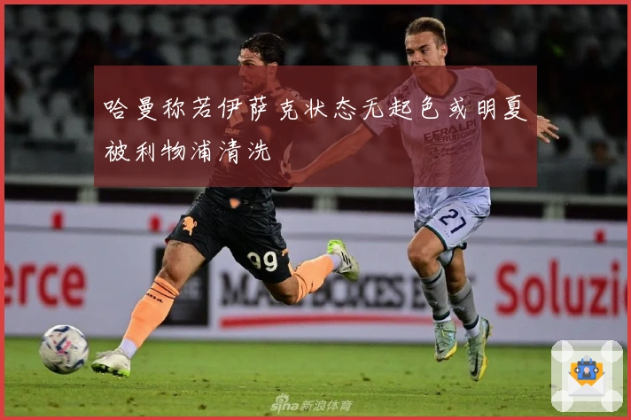 哈曼称若伊萨克状态无起色或明夏被利物浦清洗