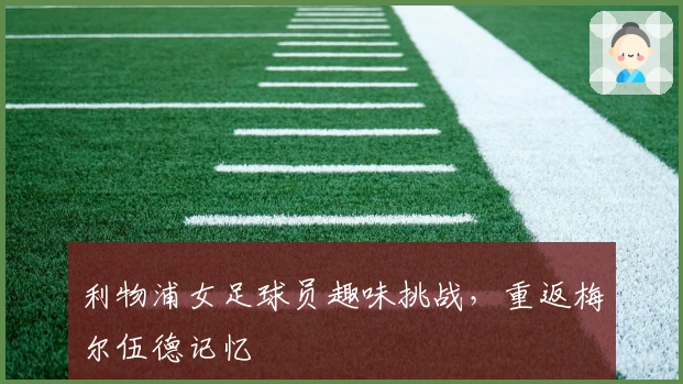 利物浦女足球员趣味挑战，重返梅尔伍德记忆