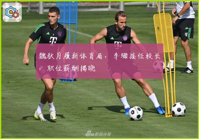 魏秋月履新体育局，李珊接任校长，职位薪酬揭晓