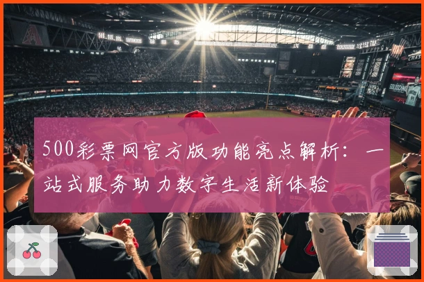 500彩票网官方版功能亮点解析:一站式服务助力数字生活新体验