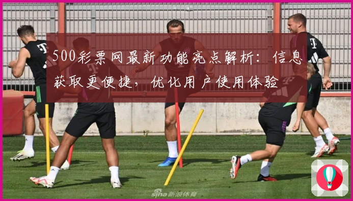 500彩票网最新功能亮点解析：信息获取更便捷，优化用户使用体验